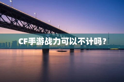 CF手游战力可以不计吗？
