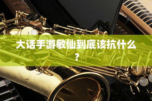 大话手游敏仙到底该抗什么？