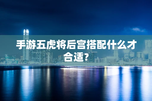 手游五虎将后宫搭配什么才合适？