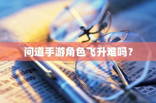 问道手游角色飞升难吗？