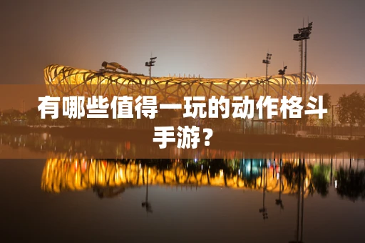 有哪些值得一玩的动作格斗手游？