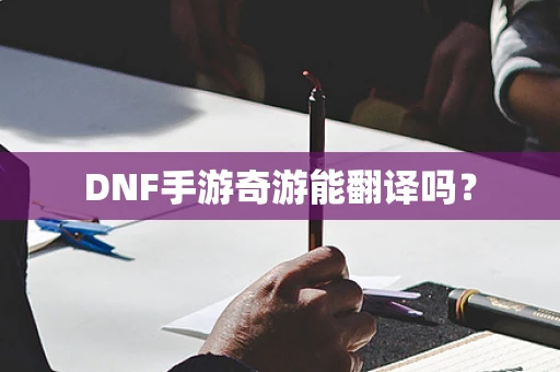 DNF手游奇游能翻译吗？