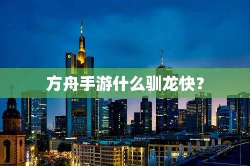 方舟手游什么驯龙快？