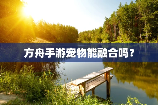 方舟手游宠物能融合吗？