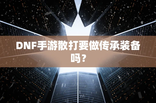 DNF手游散打要做传承装备吗？
