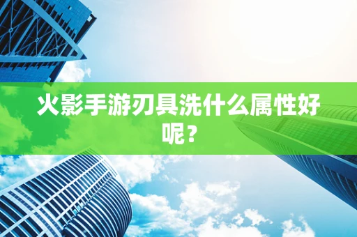 火影手游刃具洗什么属性好呢？