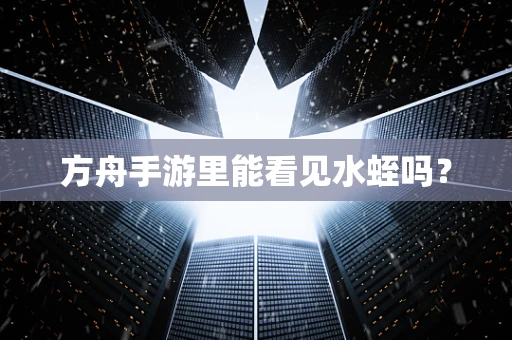 方舟手游里能看见水蛭吗？