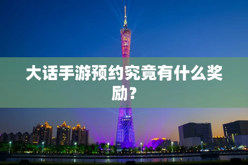 大话手游预约究竟有什么奖励？