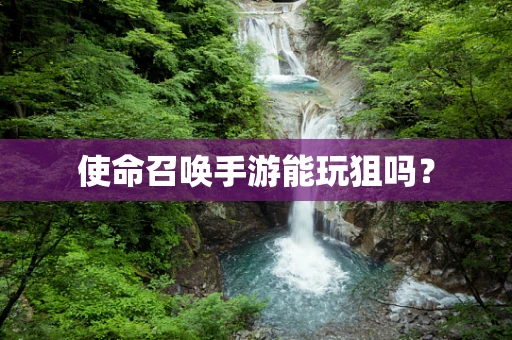 使命召唤手游能玩狙吗？