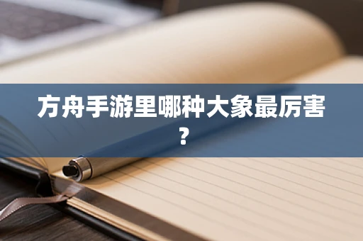 方舟手游里哪种大象最厉害？
