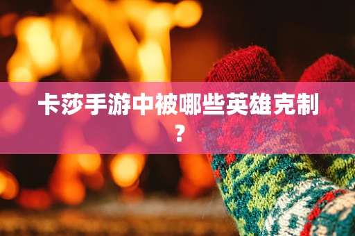 卡莎手游中被哪些英雄克制？