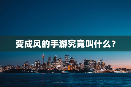 变成风的手游究竟叫什么？