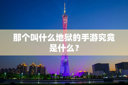 那个叫什么地狱的手游究竟是什么？