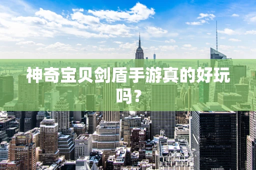 神奇宝贝剑盾手游真的好玩吗？