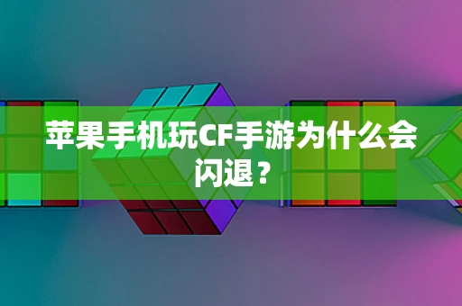 苹果手机玩CF手游为什么会闪退？