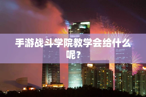 手游战斗学院教学会给什么呢？