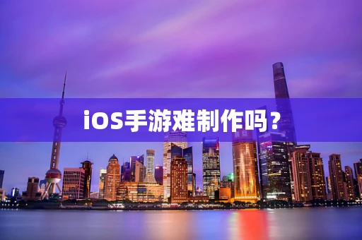 iOS手游难制作吗？