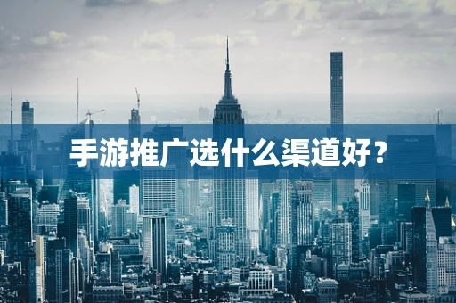 手游推广选什么渠道好？