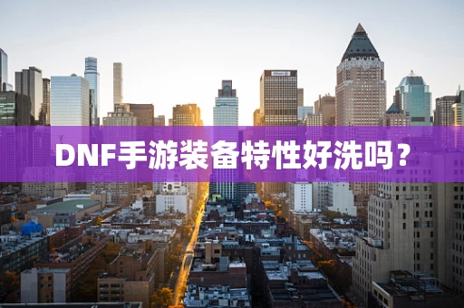 DNF手游装备特性好洗吗？
