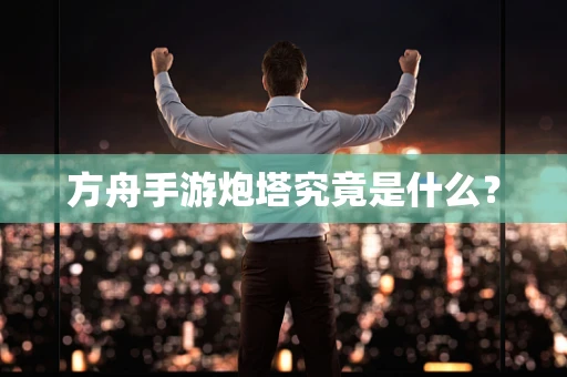 方舟手游炮塔究竟是什么？