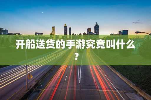 开船送货的手游究竟叫什么？
