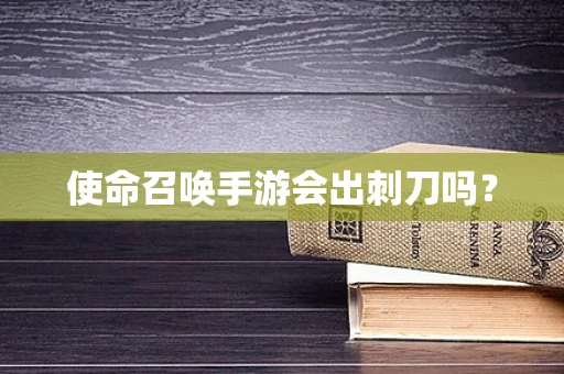 使命召唤手游会出刺刀吗？