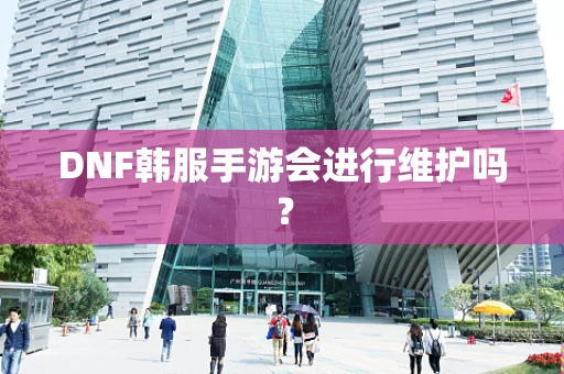 DNF韩服手游会进行维护吗？