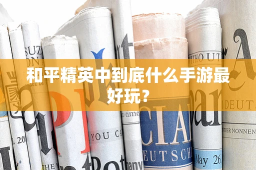 和平精英中到底什么手游最好玩？