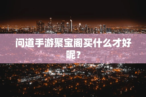 问道手游聚宝阁买什么才好呢？