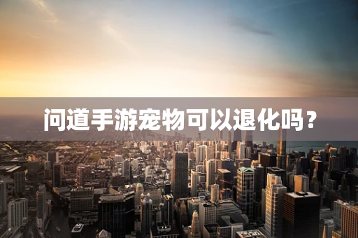问道手游宠物可以退化吗？
