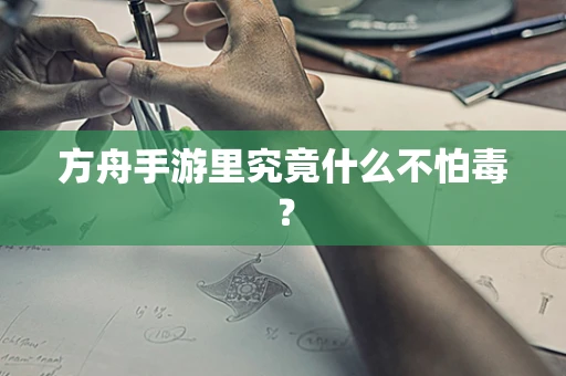 方舟手游里究竟什么不怕毒？