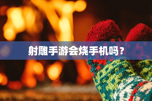射雕手游会烧手机吗？