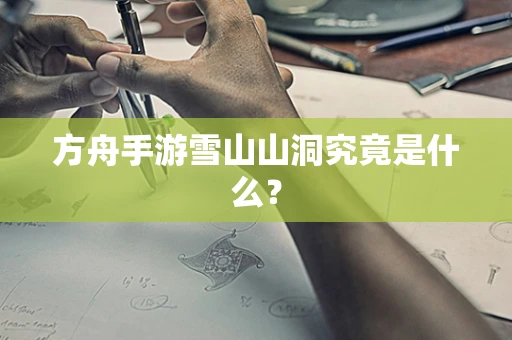 方舟手游雪山山洞究竟是什么？
