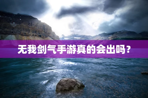 无我剑气手游真的会出吗？