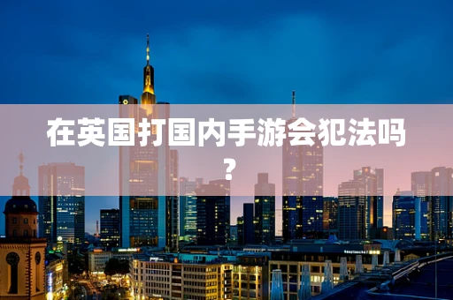 在英国打国内手游会犯法吗？