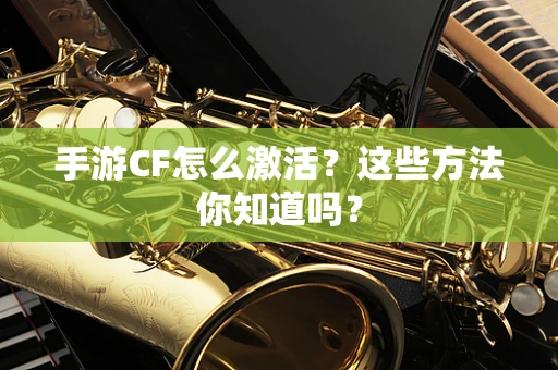 手游CF怎么激活？这些方法你知道吗？