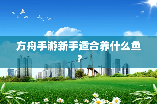 方舟手游新手适合养什么鱼？