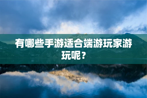 有哪些手游适合端游玩家游玩呢？