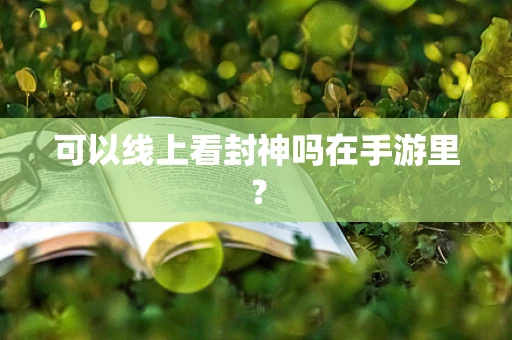 可以线上看封神吗在手游里？