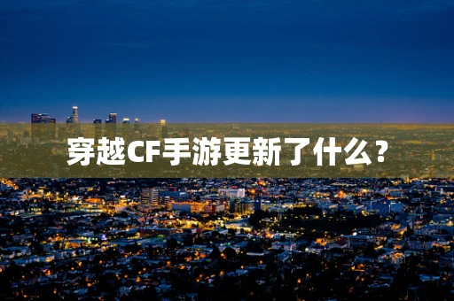 穿越CF手游更新了什么？