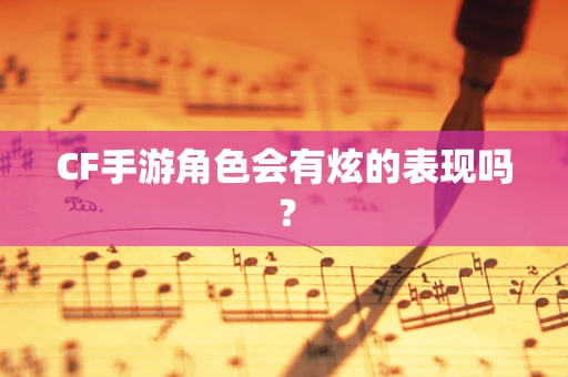 CF手游角色会有炫的表现吗？