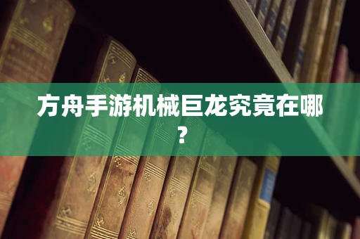 方舟手游机械巨龙究竟在哪？