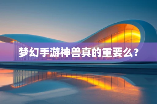 梦幻手游神兽真的重要么？