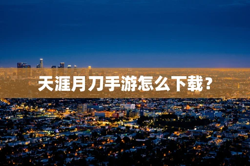 天涯月刀手游怎么下载？
