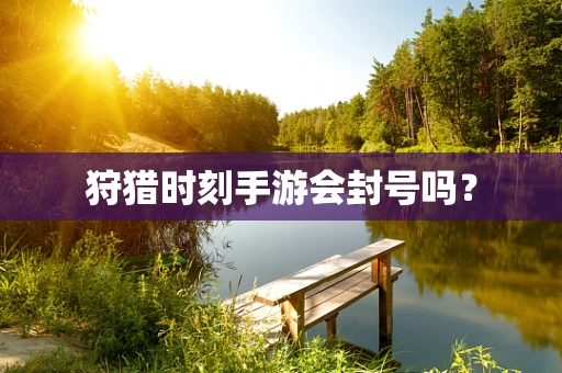 狩猎时刻手游会封号吗？