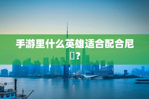 手游里什么英雄适合配合尼菈？