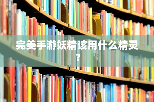 完美手游妖精该用什么精灵？