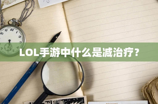 LOL手游中什么是减治疗？