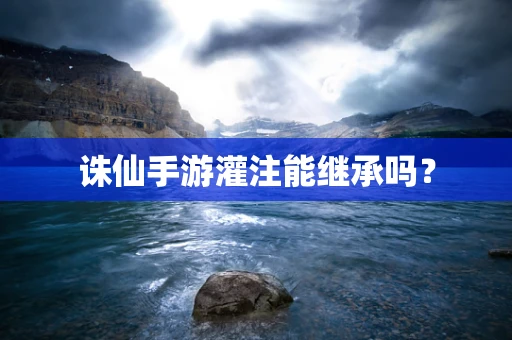 诛仙手游灌注能继承吗？