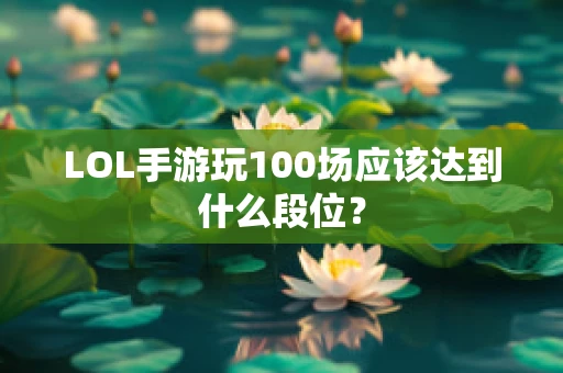LOL手游玩100场应该达到什么段位？